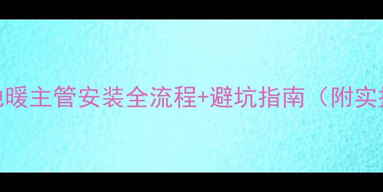 图片 复式楼地暖主管安装全流程+避坑指南（附实操干货）