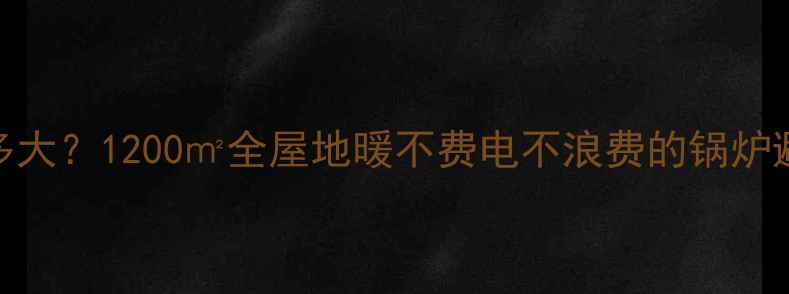 复式楼地暖锅炉选多大1200全屋地暖不费电不浪费的锅炉避坑指南附选型表