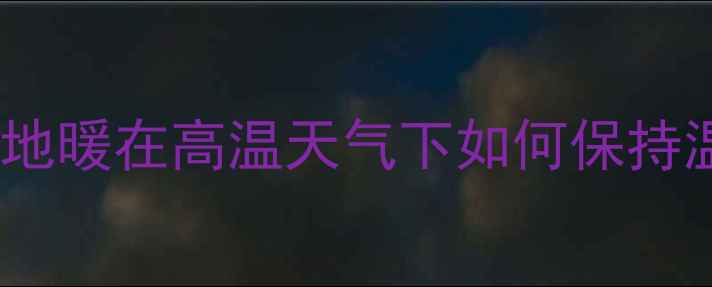 图片 夏季地暖使用指南：地暖在高温天气下如何保持温暖及安装注意事项1