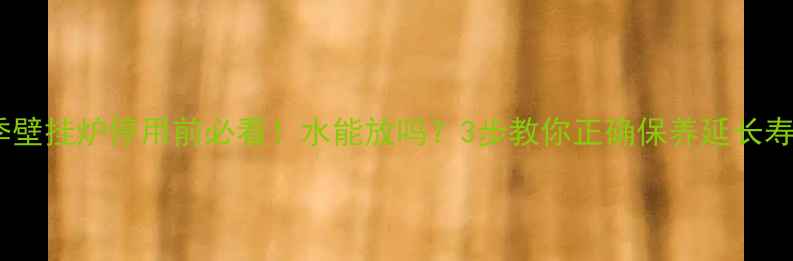 图片 夏季壁挂炉停用前必看！水能放吗？3步教你正确保养延长寿命2