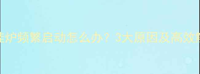 夏季壁挂炉频繁启动怎么办3大原因及高效解决方法