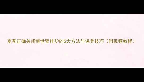 夏季正确关闭博世壁挂炉的5大方法与保养技巧附视频教程