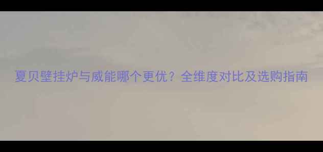 夏贝壁挂炉与威能哪个更优全维度对比及选购指南