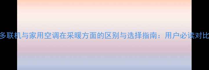 图片 多联机与家用空调在采暖方面的区别与选择指南：用户必读对比
