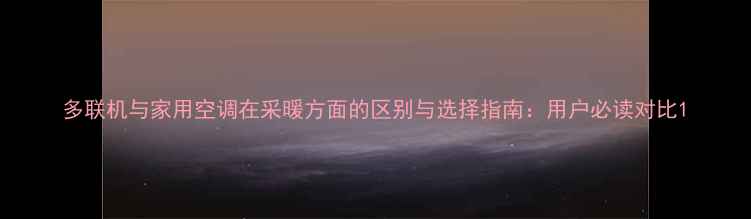 多联机与家用空调在采暖方面的区别与选择指南用户必读对比