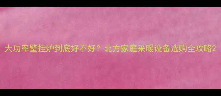 图片 大功率壁挂炉到底好不好？北方家庭采暖设备选购全攻略2