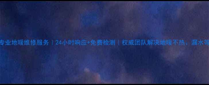 大同专业地暖维修服务24小时响应免费检测权威团队解决地暖不热漏水等问题