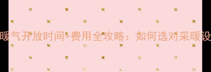 大同暖气开放时间费用全攻略如何选对采暖设备