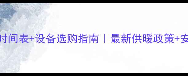 大同暖气开放时间表设备选购指南最新供暖政策安装避坑全攻略