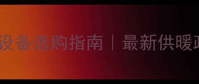 图片 大同暖气开放时间表+设备选购指南｜最新供暖政策+安装避坑全攻略1