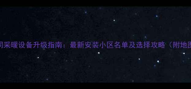 图片 大同采暖设备升级指南：最新安装小区名单及选择攻略（附地图）