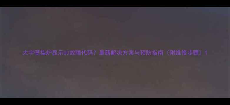 图片 大宇壁挂炉显示U0故障代码？最新解决方案与预防指南（附维修步骤）1