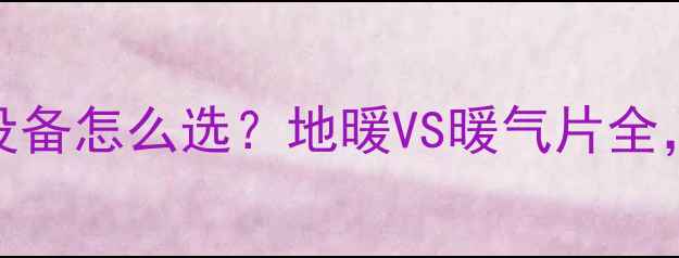 大户型采暖设备怎么选地暖VS暖气片全附选型指南