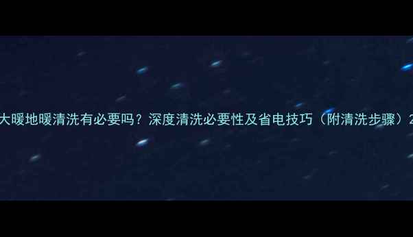 大暖地暖清洗有必要吗深度清洗必要性及省电技巧附清洗步骤