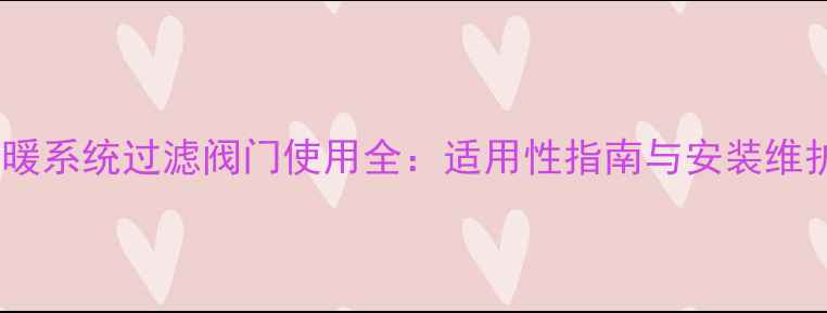 大暖地暖系统过滤阀门使用全适用性指南与安装维护技巧
