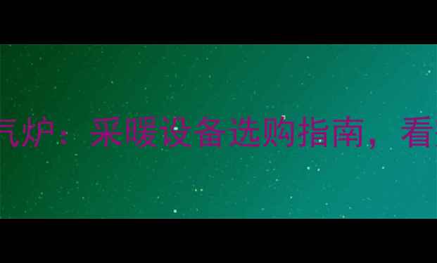 图片 大暖气炉VS小暖气炉：采暖设备选购指南，看完再买不踩坑！2