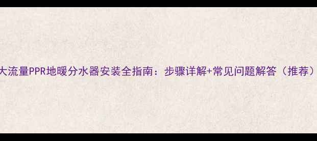 图片 大流量PPR地暖分水器安装全指南：步骤详解+常见问题解答（推荐）