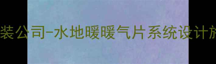 大连专业地暖安装公司-水地暖暖气片系统设计施工一站式服务