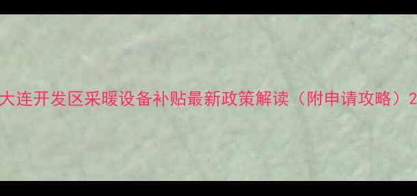 图片 大连开发区采暖设备补贴最新政策解读（附申请攻略）2