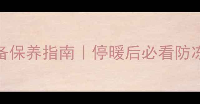 图片 大连暖气停运时间+采暖设备保养指南｜停暖后必看防冻攻略（附设备选购技巧）1