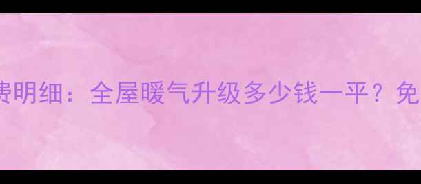 大连暖气改造收费明细全屋暖气升级多少钱一平免费报价避坑指南