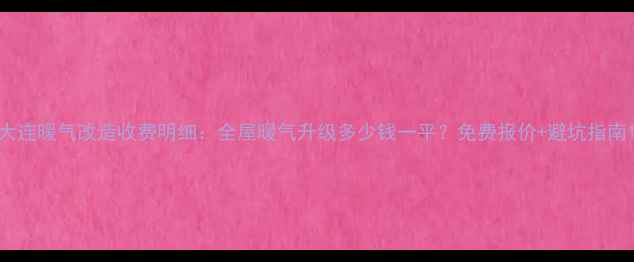 图片 大连暖气改造收费明细：全屋暖气升级多少钱一平？免费报价+避坑指南1