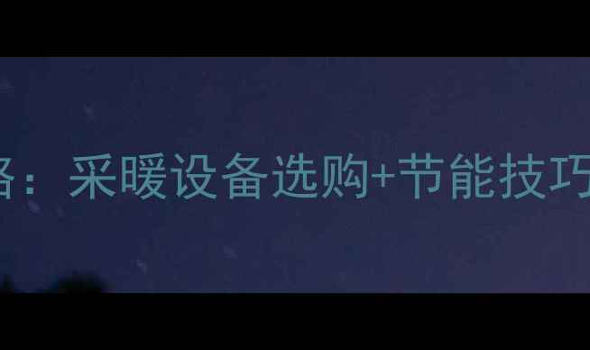 大连暖气费全攻略采暖设备选购节能技巧省钱又暖和