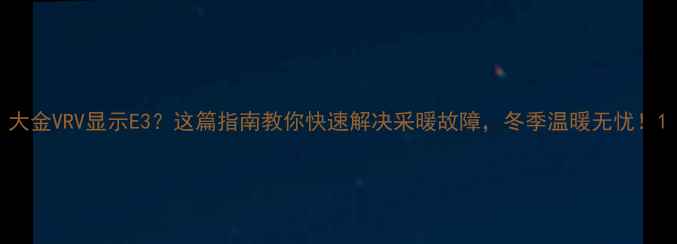 图片 大金VRV显示E3？这篇指南教你快速解决采暖故障，冬季温暖无忧！1