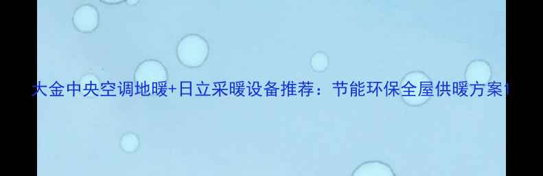 图片 大金中央空调地暖+日立采暖设备推荐：节能环保全屋供暖方案1