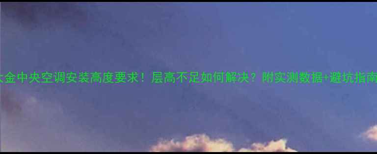 大金中央空调安装高度要求层高不足如何解决附实测数据避坑指南
