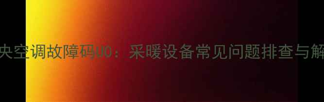 大金中央空调故障码U0采暖设备常见问题排查与解决指南