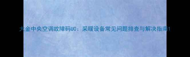 图片 大金中央空调故障码U0：采暖设备常见问题排查与解决指南1