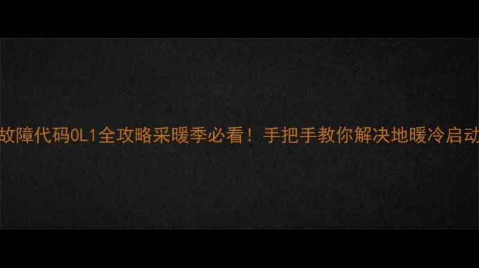 图片 大金地暖故障代码0L1全攻略采暖季必看！手把手教你解决地暖冷启动失败问题