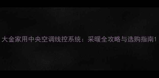 大金家用中央空调线控系统采暖全攻略与选购指南