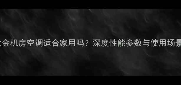 图片 大金机房空调适合家用吗？深度性能参数与使用场景1