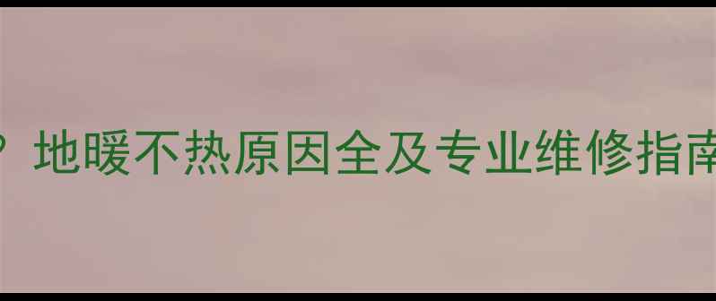 天格实木地暖地板不热怎么办地暖不热原因全及专业维修指南附天格地暖地板使用手册
