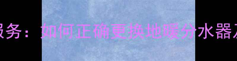 图片 天津专业地暖分水器更换服务：如何正确更换地暖分水器及省钱技巧（附详细步骤）