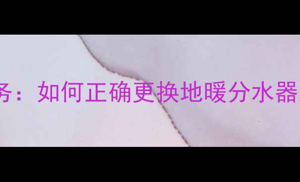 图片 天津专业地暖分水器更换服务：如何正确更换地暖分水器及省钱技巧（附详细步骤）1
