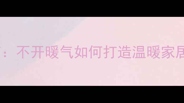 天津冬季采暖设备选购指南不开暖气如何打造温暖家居地暖空调电热膜全