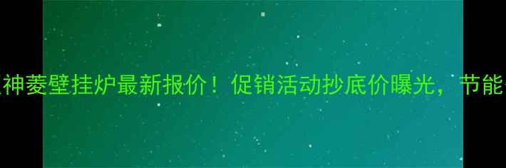 图片 天津地区神菱壁挂炉最新报价！促销活动抄底价曝光，节能省气性能