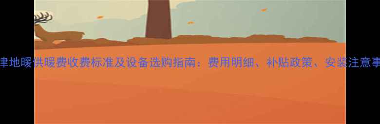 图片 天津地暖供暖费收费标准及设备选购指南：费用明细、补贴政策、安装注意事项