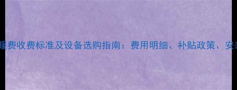 图片 天津地暖供暖费收费标准及设备选购指南：费用明细、补贴政策、安装注意事项1