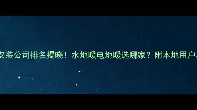 天津地暖安装公司排名揭晓水地暖电地暖选哪家附本地用户真实评价