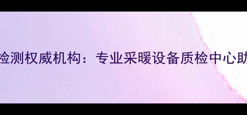 图片 天津壁挂炉安全检测权威机构：专业采暖设备质检中心助力冬季供暖保障