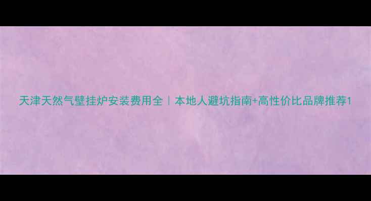 天津天然气壁挂炉安装费用全本地人避坑指南高性价比品牌推荐