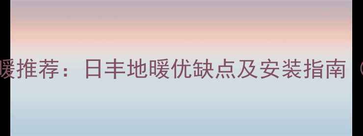 图片 天津家庭地暖推荐：日丰地暖优缺点及安装指南（最新测评）