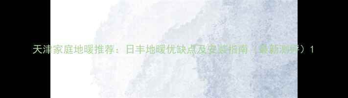 图片 天津家庭地暖推荐：日丰地暖优缺点及安装指南（最新测评）1