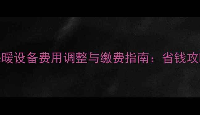 天津市度采暖设备费用调整与缴费指南省钱攻略及操作全
