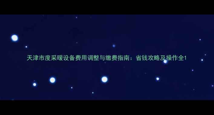 图片 天津市度采暖设备费用调整与缴费指南：省钱攻略及操作全1