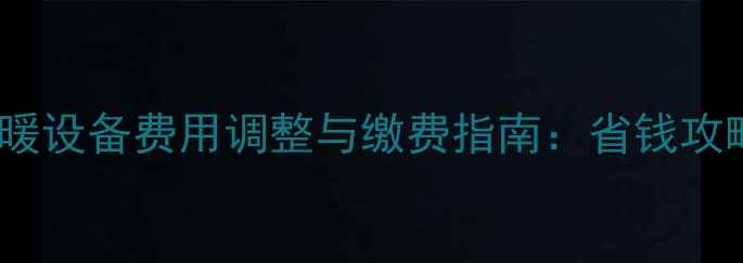 图片 天津市度采暖设备费用调整与缴费指南：省钱攻略及操作全2